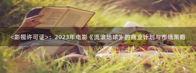 西瓜网私人影院：<影视许可证>：2023年电影《流浪地球》的商业计划与市场策略